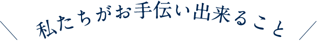 私たちがお手伝い出来ること